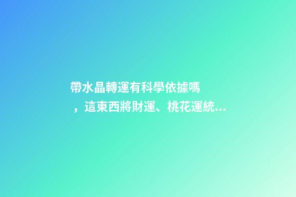 帶水晶轉運有科學依據嗎，這東西將財運、桃花運統統控制在手-第1張-觀點-玄機派